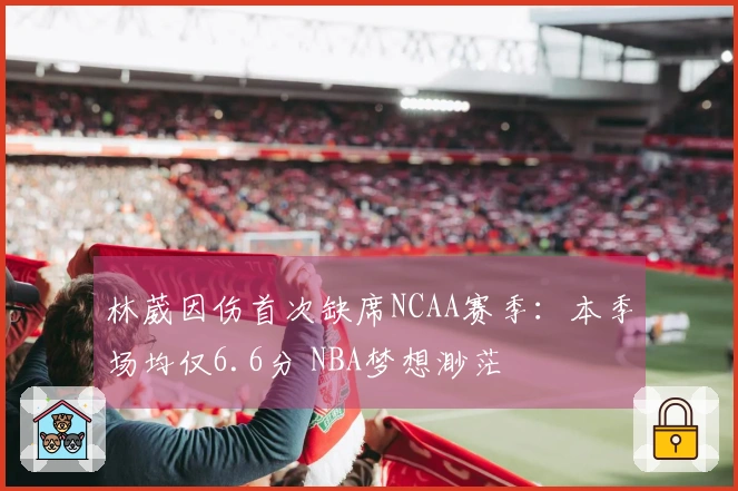 林葳因伤首次缺席NCAA赛季：本季场均仅6.6分 NBA梦想渺茫