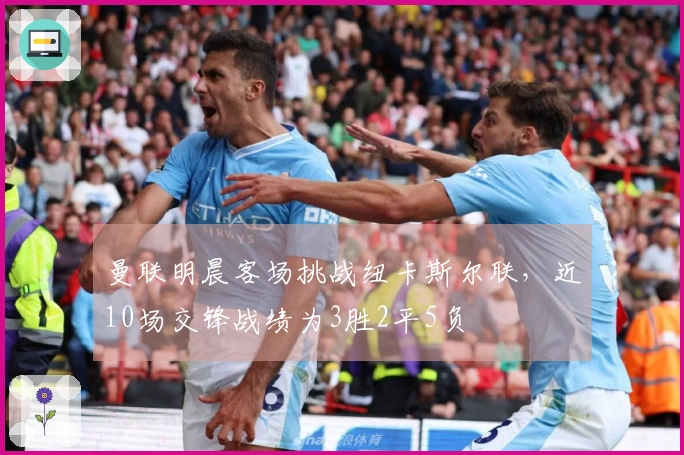 曼联明晨客场挑战纽卡斯尔联，近10场交锋战绩为3胜2平5负