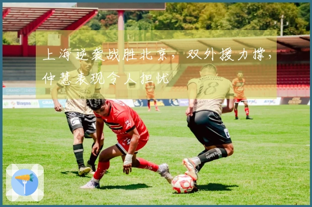 上海逆袭战胜北京，双外援力撑，仲慧表现令人担忧