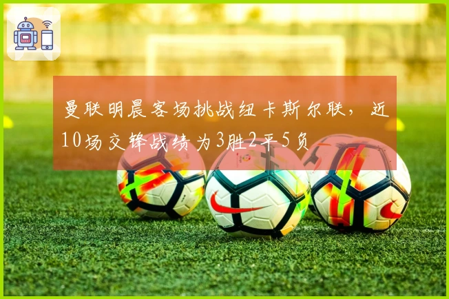 曼联明晨客场挑战纽卡斯尔联，近10场交锋战绩为3胜2平5负