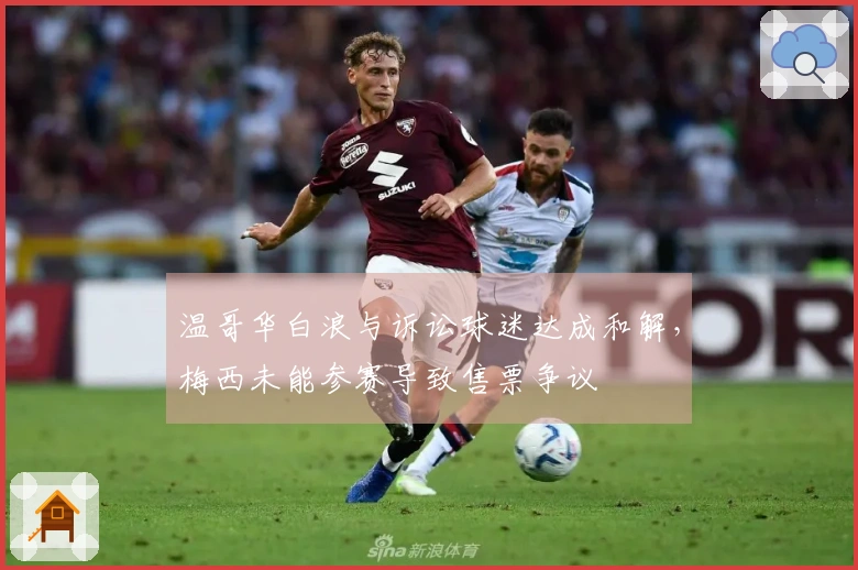 温哥华白浪与诉讼球迷达成和解,梅西未能参赛导致售票争议