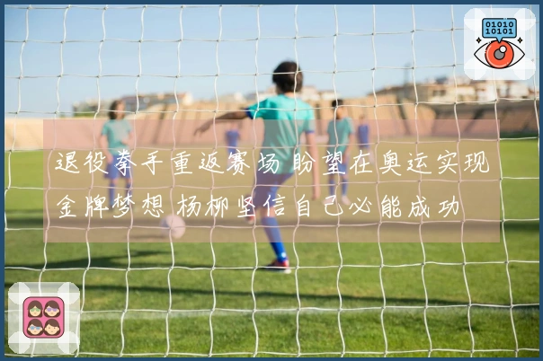 退役拳手重返赛场 盼望在奥运实现金牌梦想 杨柳坚信自己必能成功