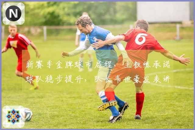 新赛季金牌球市启程，主教练承诺球队稳步提升，队长韦世豪发表讲话