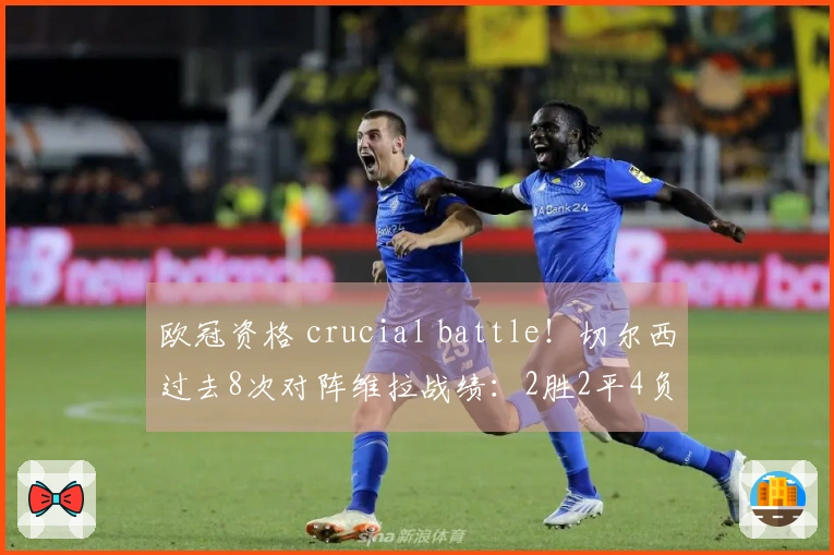 欧冠资格 crucial battle！切尔西过去8次对阵维拉战绩：2胜2平4负，近期连败两场