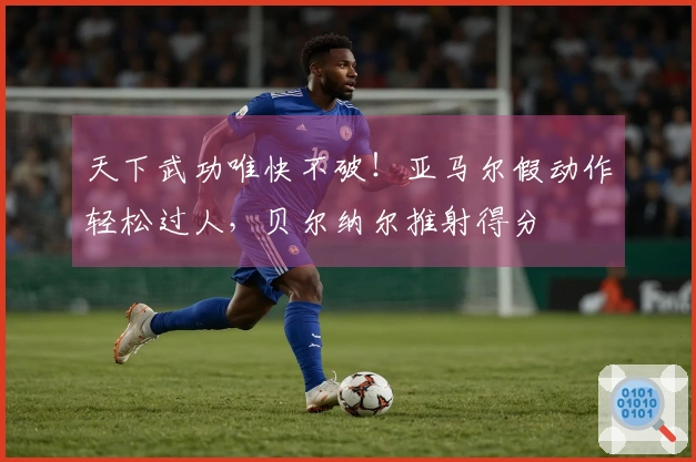 天下武功唯快不破！亚马尔假动作轻松过人，贝尔纳尔推射得分