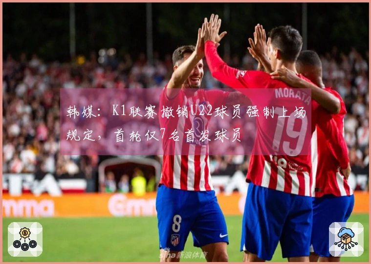 韩媒：K1联赛撤销U22球员强制上场规定，首轮仅7名首发球员