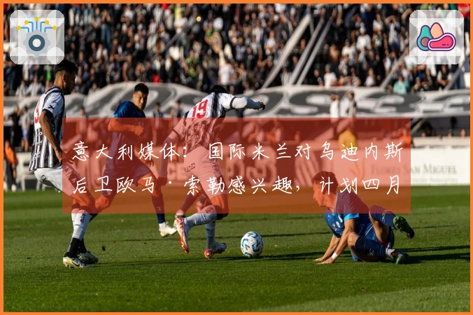 意大利媒体:国际米兰对乌迪内斯后卫欧马·索勒感兴趣,计划四月时进行洽谈