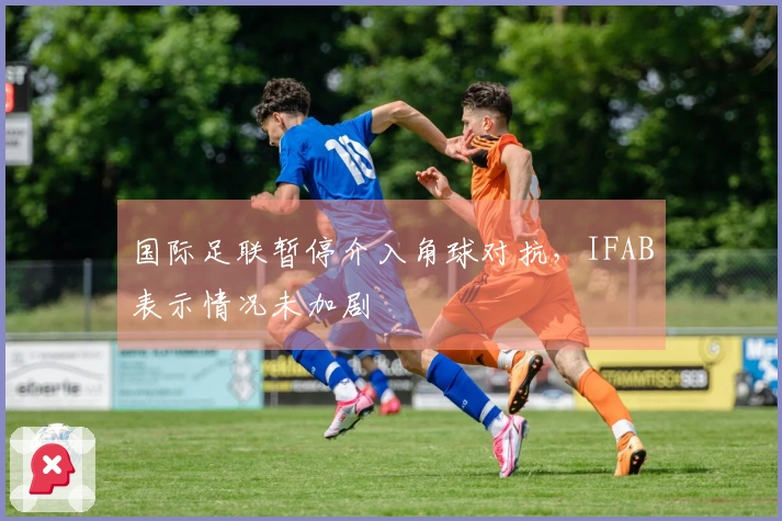 国际足联暂停介入角球对抗，IFAB表示情况未加剧