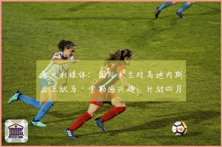 意大利媒体：国际米兰对乌迪内斯后卫欧马·索勒感兴趣，计划四月时进行洽谈