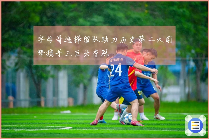 字母哥选择留队助力历史第二大前锋携手三巨头夺冠