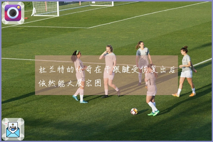 杜兰特的传奇在于跟腱受伤复出后依然能大展宏图