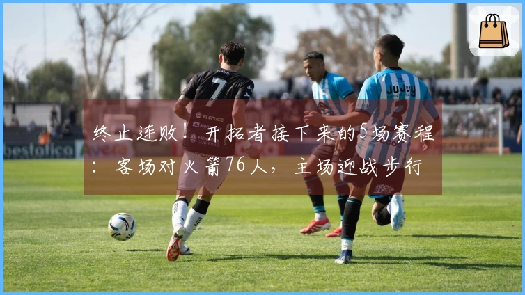 终止连败！开拓者接下来的5场赛程：客场对火箭76人，主场迎战步行者、黄蜂、爵士