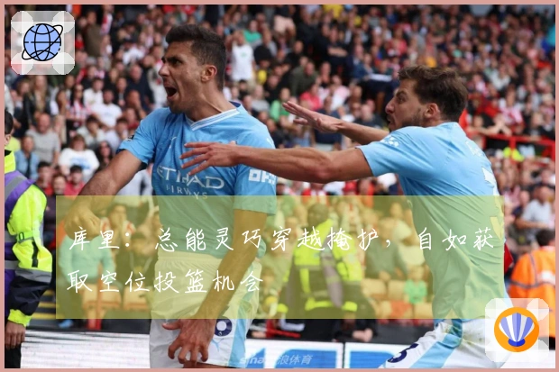 库里：总能灵巧穿越掩护，自如获取空位投篮机会
