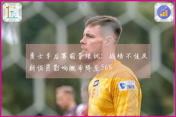 勇士季后赛前景堪忧：战绩不佳及新伤员影响概率降至56%