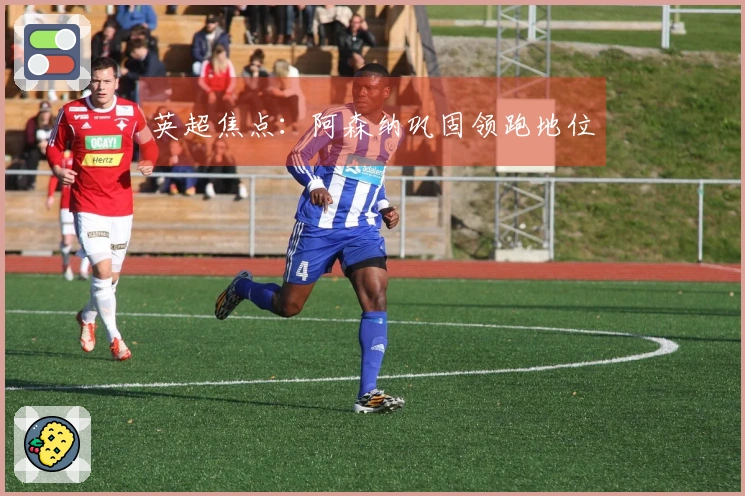 英超焦点：阿森纳巩固领跑地位
