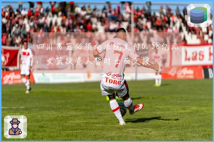 四川男篮必须向法院支付6.58亿元，女篮投资人暂时出面支援
