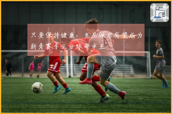 只要保持健康，克尼佩尔有望成为新秀赛季三分球命中王