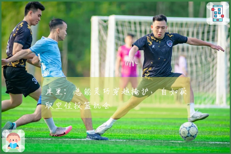 库里：总能灵巧穿越掩护，自如获取空位投篮机会