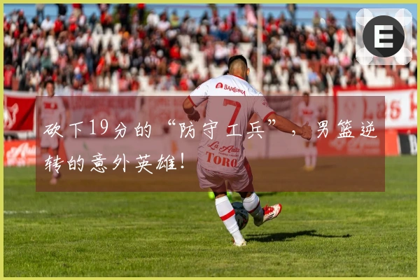 砍下19分的“防守工兵”，男篮逆转的意外英雄！