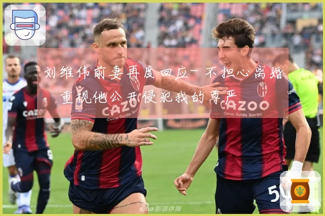 刘维伟前妻再度回应- 不担心离婚，重视他公开侵犯我的尊严