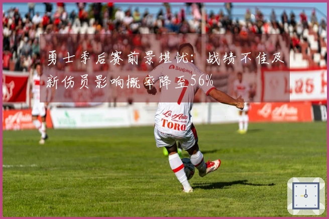 勇士季后赛前景堪忧：战绩不佳及新伤员影响概率降至56%